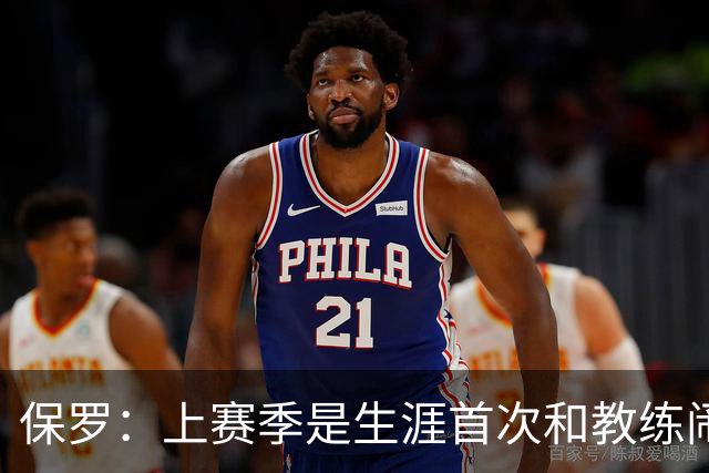 保罗：上赛季是生涯首次和教练闹掰 卢指导不愿意跟我敞开了聊