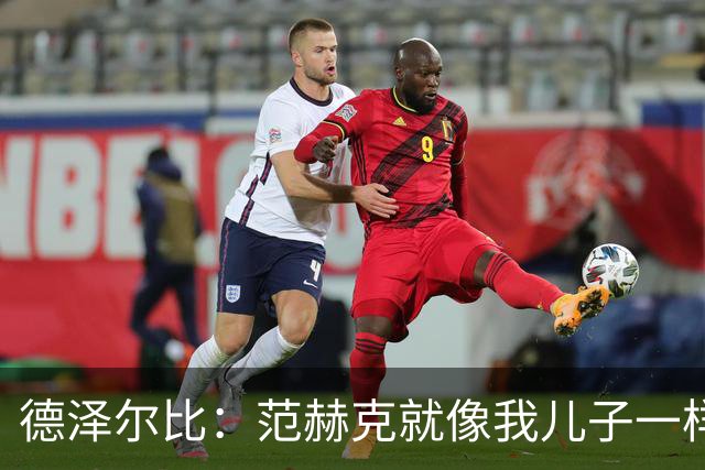德泽尔比：范赫克就像我儿子一样；在我的理念中球员是平等的