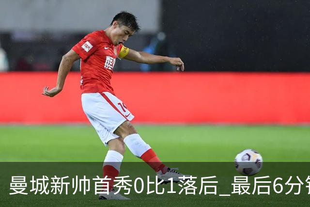 曼城新帅首秀0比1落后 最后6分钟连进2球逆转伯恩茅斯